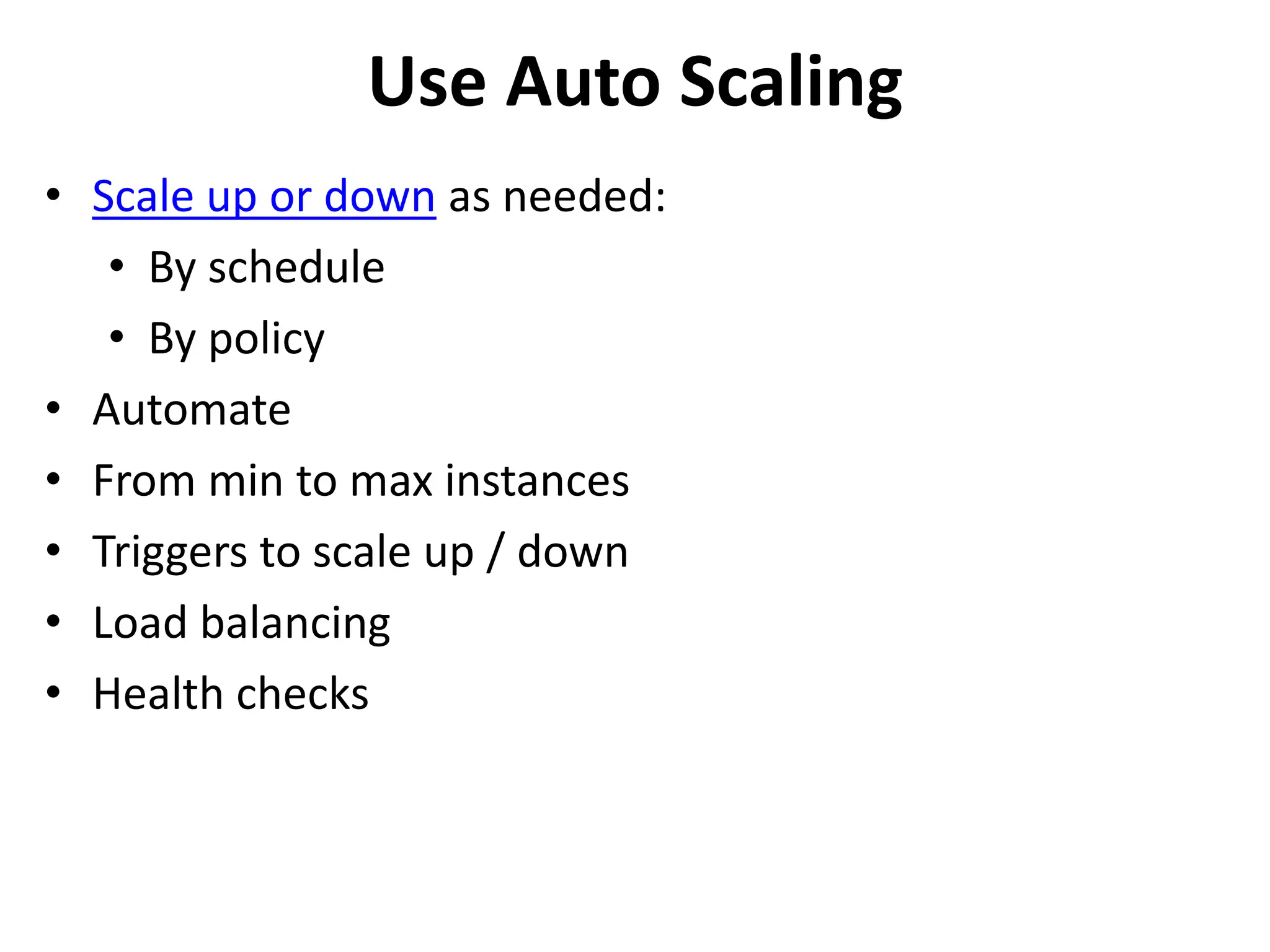 Use Auto Scaling 
• Scale up or down as needed: 
• By schedule 
• By policy 
• Automate 
• From min to max instances 
• Triggers to scale up / down 
• Load balancing 
• Health checks 
 