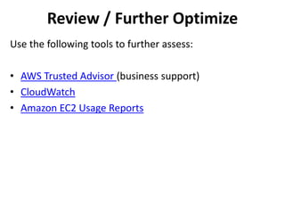 Review / Further Optimize 
Use the following tools to further assess: 
• AWS Trusted Advisor (business support) 
• CloudWatch 
• Amazon EC2 Usage Reports 
