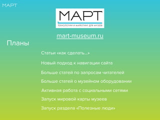 Планы
Статьи «как сделать…»
Новый подход к навигации сайта
Больше статей по запросам читателей
Активная работа с социальными сетями
Больше статей о музейном оборудовании
Запуск мировой карты музеев
Запуск раздела «Полезные люди»
mart-museum.ru
 
