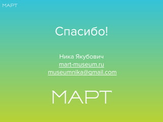 Спасибо!
Ника Якубович
mart-museum.ru
museumnika@gmail.com
 