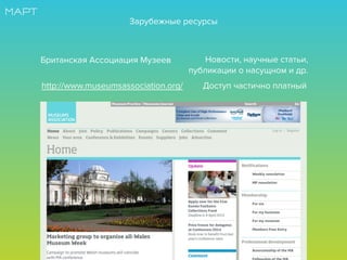 http://www.museumsassociation.org/
Британская Ассоциация Музеев Новости, научные статьи,
публикации о насущном и др.
Доступ частично платный
Зарубежные ресурсы
 