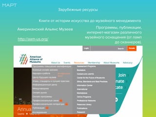 http://aam-us.org/
Американский Альянс Музеев Программы, публикации,
интернет-магазин различного
музейного оснащения (от ламп
до сканнеров).
Книги от истории искусства до музейного менеджмента
Зарубежные ресурсы
 