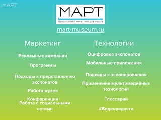 Маркетинг Технологии
Мобильные приложения
Оцифровка экспонатовРекламные компании
Программы
Подходы к представлению
экспонатов
Подходы к эспонированию
Работа музея
Конференции
Работа с социальными
сетями
Применение мультимедийных
технологий
Глоссарий
#Видеорадости
mart-museum.ru
 