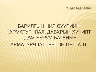 “АЛЬФА ТАУН” ХОТХОН
БАРИЛГЫН НИЛ СУУРИЙН
АРМАТУРЧЛАЛ, ДАВХРЫН ХУЧИЛТ,
ДАМ НУРУУ, БАГАНЫН
АРМАТУРЧЛАЛ, БЕТОН ЦУТГАЛТ
 