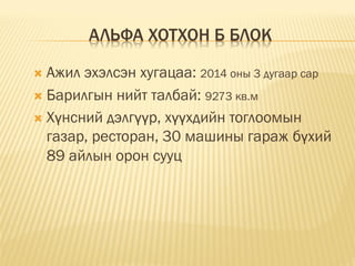 АЛЬФА ХОТХОН Б БЛОК
 Ажил эхэлсэн хугацаа: 2014 оны 3 дугаар сар
 Барилгын нийт талбай: 9273 кв.м
 Хүнсний дэлгүүр, хүүхдийн тоглоомын
газар, ресторан, 30 машины гараж бүхий
89 айлын орон сууц
 