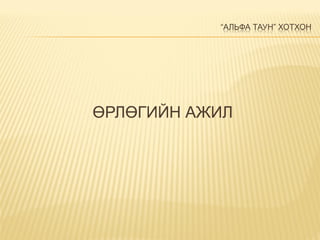 “АЛЬФА ТАУН” ХОТХОН
ӨРЛӨГИЙН АЖИЛ
 