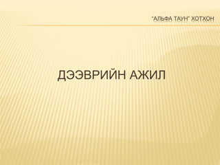 “АЛЬФА ТАУН” ХОТХОН
ДЭЭВРИЙН АЖИЛ
 