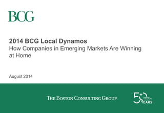 2014 BCG Local Dynamos
How Companies in Emerging Markets Are Winning
at Home
August 2014
 