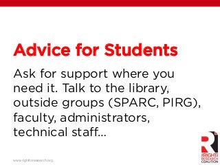 www.righttoresearch.org!
Advice for Students
Ask for support where you
need it. Talk to the library,
outside groups (SPARC, PIRG),
faculty, administrators,
technical staﬀ…
 