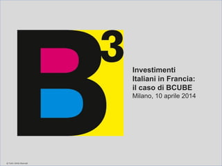 Investimenti
Italiani in Francia:
il caso di BCUBE
Milano, 10 aprile 2014
Tutti i Diritti Riservati
 