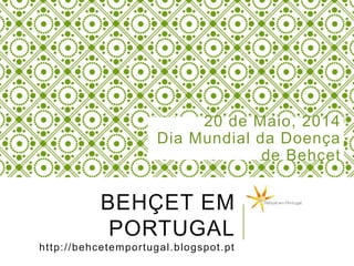 BEHÇET EM
PORTUGAL
http://behcetemportugal.blogspot.pt
20 de Maio, 2014
Dia Mundial da Doença
de Behçet
 