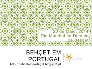 BEHÇET EM
PORTUGAL
http://behcetemportugal.blogspot.pt
20 de Maio, 2014
Dia Mundial da Doença
de Behçet
 