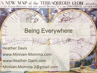 Being Everywhere
Heather Davis
www.Minivan-Momma.com
www.Heather-Davis.com
Minivan.Momma.2@gmail.com
 