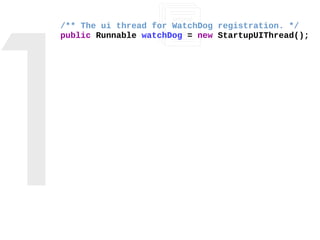 /** The ui thread for WatchDog registration. */
public Runnable watchDog = new StartupUIThread();
/** The ui thread for Wa...