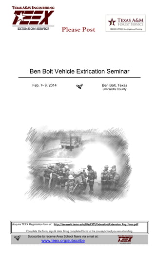 Please Post

Ben Bolt Vehicle Extrication Seminar
Feb. 7- 9, 2014

Ben Bolt, Texas
Jim Wells County

Acquire TEEX Registration form at: http://teexweb.tamu.edu/file/ESTI/Extension/Extension_Reg_form.pdf
Complete the form, sign & date. Bring completed form to the course/school you are attending.

Subscribe to receive Area School flyers via email at:

www.teex.org/subscribe

 