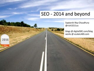 SEO - 2014 and beyond
Saptarshi Roy Chaudhury
@rishi3211us
blogs @ digitalSRC.com/blog
works @ xcubeLABS.com

 