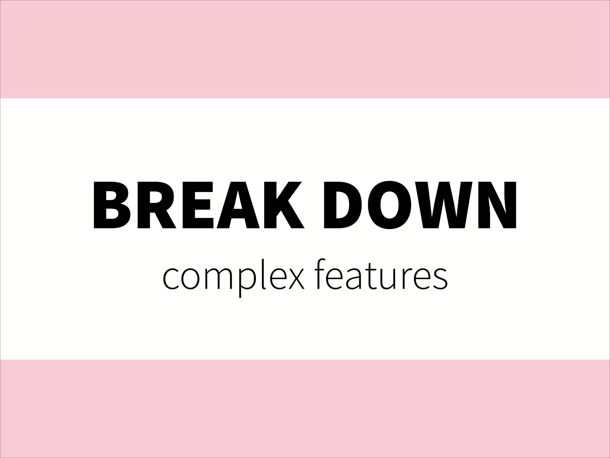BREAK DOWN
complex features

 