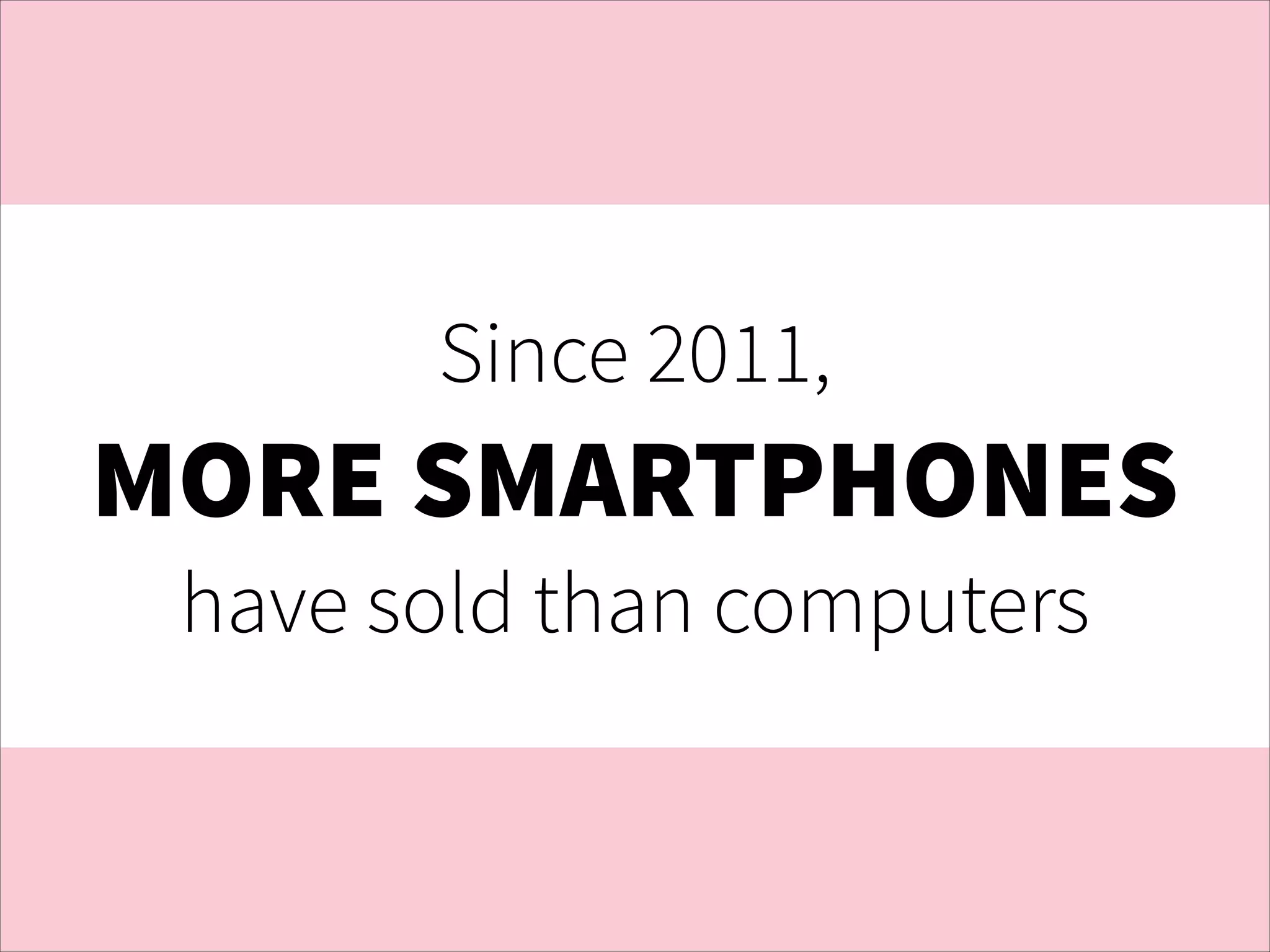 Since 2011,

MORE SMARTPHONES
have sold than computers

 