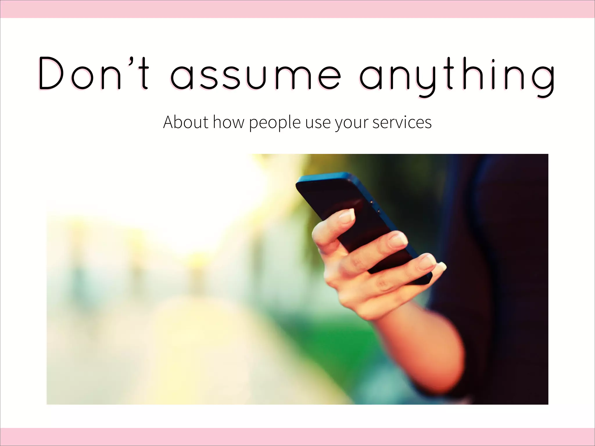 Don’t assume anything
About how people use your services

 