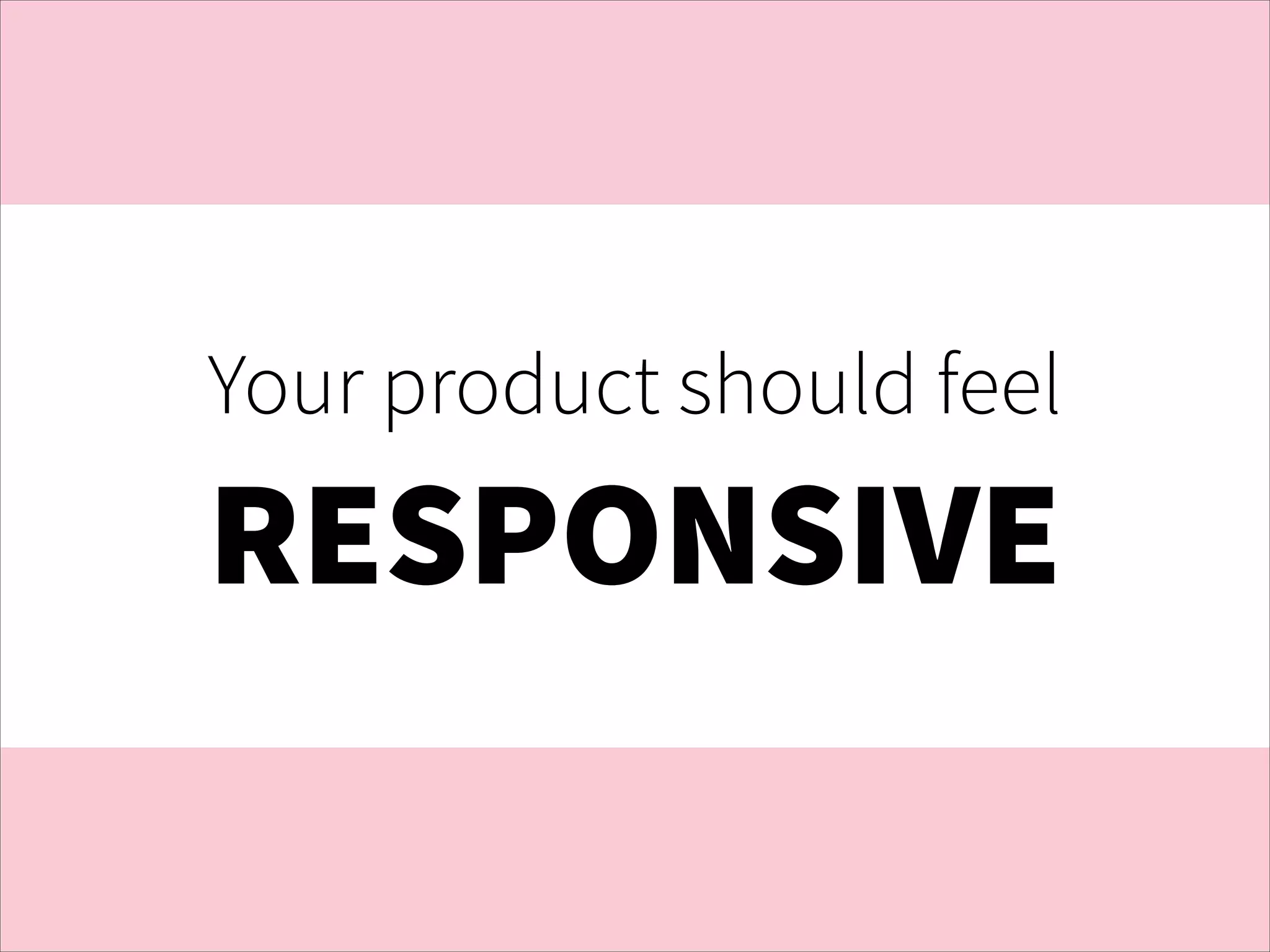 Your product should feel

RESPONSIVE

 