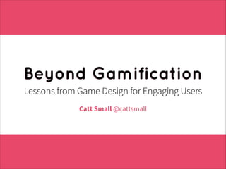 Beyond Gamification
Lessons from Game Design for Engaging Users
Catt Small @cattsmall

 