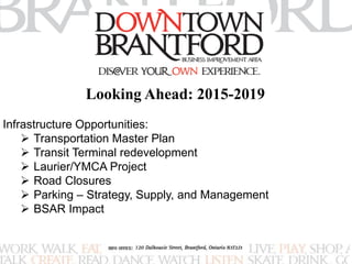 Looking Ahead: 2015-2019 
Infrastructure Opportunities: 
 Transportation Master Plan 
 Transit Terminal redevelopment 
 Laurier/YMCA Project 
 Road Closures 
 Parking – Strategy, Supply, and Management 
 BSAR Impact 
 