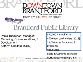540,000 Annual Visits 
8000 new cardholders (2013) 
21,000 visits for events & 
programs 
Volunteers 
Skate & Costume Exchange 
BCHU Breastfeeding Clinic 
Paula Thomlison, Manager: 
Marketing, Communications, & 
Development 
Kathryn Goodhue (CEO) 
 