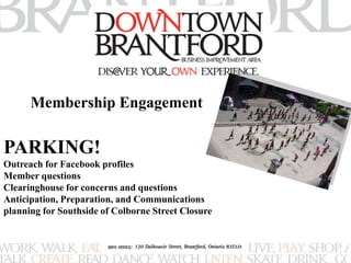 Membership Engagement 
PARKING! 
Outreach for Facebook profiles 
Member questions 
Clearinghouse for concerns and questions 
Anticipation, Preparation, and Communications 
planning for Southside of Colborne Street Closure 
 
