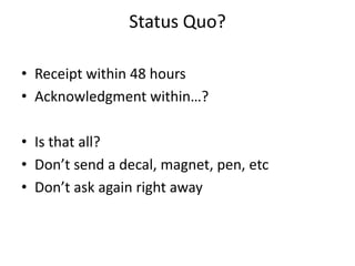 Status Quo?
• Receipt within 48 hours
• Acknowledgment within…?
• Is that all?
• Don’t send a decal, magnet, pen, etc
• Don’t ask again right away
 