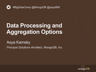 Principal Solutions Architect, MongoDB, Inc.
Asya Kamsky
Data Processing and
Aggregation Options
#BigDataCamp @MongoDB @asya999
 