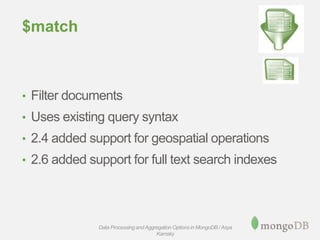 $match
• Filter documents
• Uses existing query syntax
• 2.4 added support for geospatial operations
• 2.6 added support for full text search indexes
Data Processing andAggregation Options in MongoDB / Asya
Kamsky
 