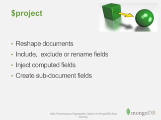 $project
• Reshape documents
• Include, exclude or rename fields
• Inject computed fields
• Create sub-document fields
Data Processing andAggregation Options in MongoDB / Asya
Kamsky
 
