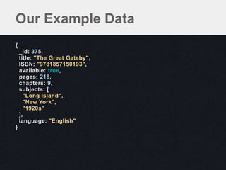 {
_id: 375,
title: "The Great Gatsby",
ISBN: "9781857150193",
available: true,
pages: 218,
chapters: 9,
subjects: [
"Long Island",
"New York",
"1920s"
],
language: "English"
}
Our Example Data
 