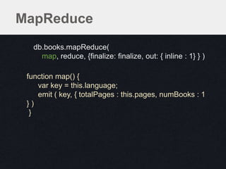 MapReduce
db.books.mapReduce(
map, reduce, {finalize: finalize, out: { inline : 1} } )
db.books.mapReduce(
map, reduce, {finalize: finalize, out: { inline : 1} } )
function map() {
var key = this.language;
emit ( key, { totalPages : this.pages, numBooks : 1
} )
}
 