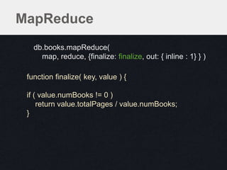 MapReduce
db.books.mapReduce(
map, reduce, {finalize: finalize, out: { inline : 1} } )
db.books.mapReduce(
map, reduce, {finalize: finalize, out: { inline : 1} } )
function finalize( key, value ) {
if ( value.numBooks != 0 )
return value.totalPages / value.numBooks;
}
 