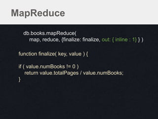 MapReduce
db.books.mapReduce(
map, reduce, {finalize: finalize, out: { inline : 1} } )
function finalize( key, value ) {
if ( value.numBooks != 0 )
return value.totalPages / value.numBooks;
}
db.books.mapReduce(
map, reduce, {finalize: finalize, out: { inline : 1} } )
 
