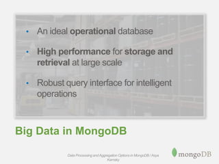 Big Data in MongoDB
• An ideal operational database
• High performance for storage and
retrieval at large scale
• Robust query interface for intelligent
operations
Data Processing andAggregation Options in MongoDB / Asya
Kamsky
 
