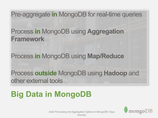 Big Data in MongoDB
Pre-aggregate in MongoDB for real-time queries
Process in MongoDB using Aggregation
Framework
Process in MongoDB using Map/Reduce
Process outside MongoDB using Hadoop and
other external tools
Data Processing andAggregation Options in MongoDB / Asya
Kamsky
 