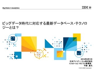 © 2014 IBM Corporation
ビッグデータ時代に対応する最新データベース・テクノロ
ジーとは？
2014年8月1日
日本アイ・ビー・エム株式会社
ｲﾝﾌｫﾒｰｼｮﾝ･ﾏﾈｼﾞﾒﾝﾄ事業部
平野 真弓
 