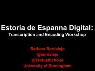 Estoria de Espanna Digital:
Transcription and Encoding Workshop
Barbara Bordalejo
@bordalejo
@TextualScholar
University of Birmingham
 