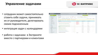 Управление задачами
• сотрудник может самостоятельно
ставить себе задачи, принимать
их от руководителя, делегировать
своим подчиненным
• интеграция задач с календарями
• работа с задачами в Экстранете
вместе с партнерами и клиентами
 