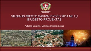 VILNIAUS MIESTO SAVIVALDYBĖS 2014 METŲ
BIUDŽETO PROJEKTAS
Artūras Zuokas, Vilniaus miesto meras

 