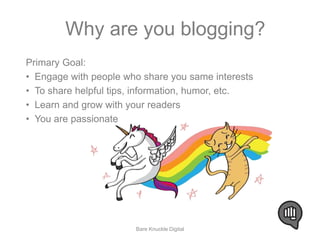 Why are you blogging? 
Primary Goal: 
• Engage with people who share you same interests 
• To share helpful tips, information, humor, etc. 
• Learn and grow with your readers 
• You are passionate 
Bare Knuckle Digital 
 