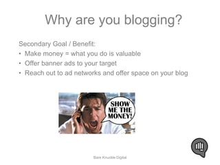 Why are you blogging? 
Secondary Goal / Benefit: 
• Make money = what you do is valuable 
• Offer banner ads to your target 
• Reach out to ad networks and offer space on your blog 
Bare Knuckle Digital 
 