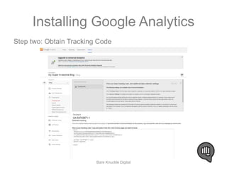 Installing Google Analytics 
Step two: Obtain Tracking Code 
Bare Knuckle Digital 
 
