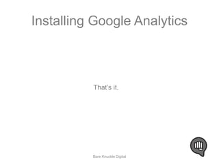 Installing Google Analytics 
That’s it. 
Bare Knuckle Digital 
 