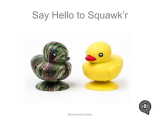 Say Hello to Squawk’r 
Bare Knuckle Digital 
 