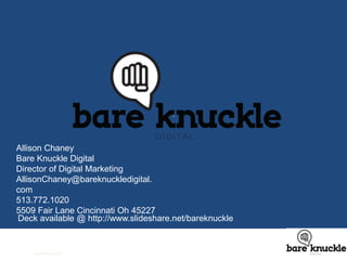 t 
Allison Chaney 
Bare Knuckle Digital 
Director of Digital Marketing 
AllisonChaney@bareknuckledigital. 
com 
513.772.1020 
5509 Fair Lane Cincinnati Oh 45227 
Deck available @ http://www.slideshare.net/bareknuckle 
confidential 
