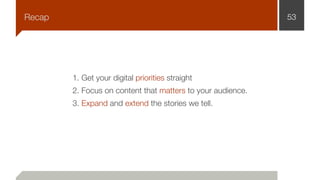 53
3. Expand and extend the stories we tell.
Recap
1. Get your digital priorities straight
2. Focus on content that matters to your audience.
 