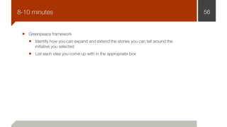 Greenpeace framework
Identify how you can expand and extend the stories you can tell around the
initiative you selected
List each idea you come up with in the appropriate box
568-10 minutes
 